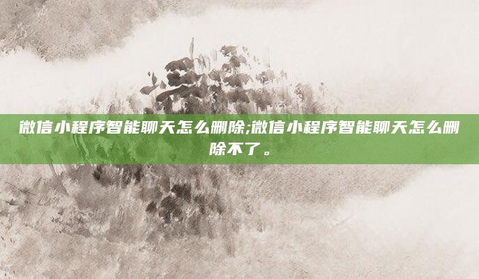 微信小程序智能聊天怎么删除;微信小程序智能聊天怎么删除不了。