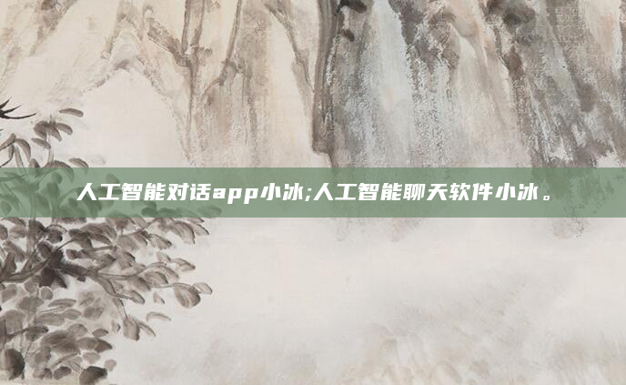 人工智能对话app小冰;人工智能聊天软件小冰。