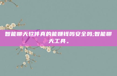 智能聊天软件真的能赚钱吗安全吗;智能聊天工具。