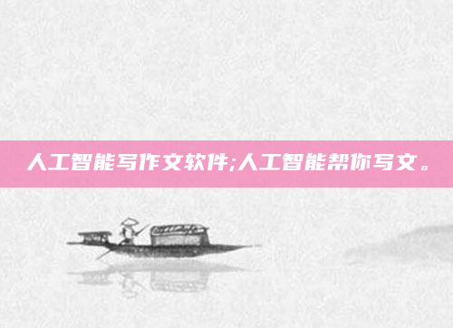人工智能写作文软件;人工智能帮你写文。