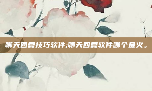 聊天回复技巧软件;聊天回复软件哪个最火。
