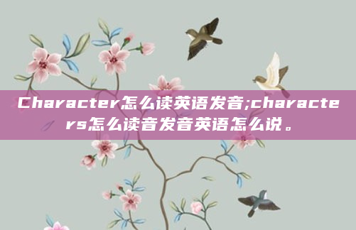 Character怎么读英语发音;characters怎么读音发音英语怎么说。