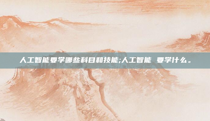 人工智能要学哪些科目和技能;人工智能 要学什么。