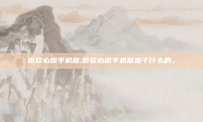 微软必应手机版;微软必应手机版是干什么的。