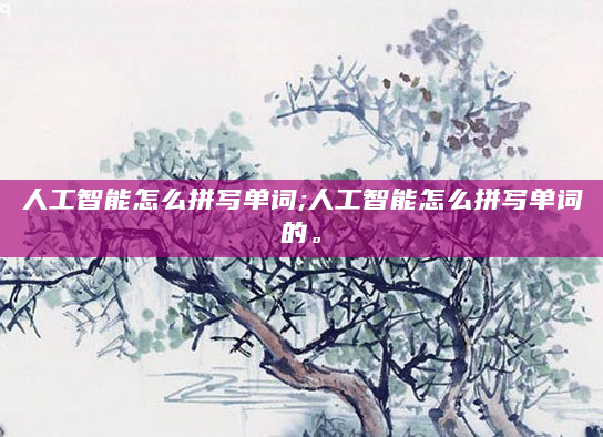 人工智能怎么拼写单词;人工智能怎么拼写单词的。