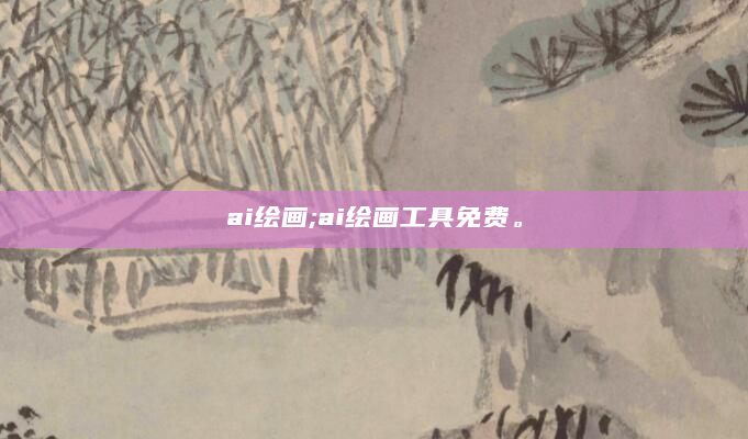ai绘画;ai绘画工具免费。