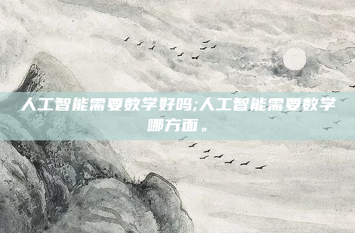 人工智能需要数学好吗;人工智能需要数学哪方面。