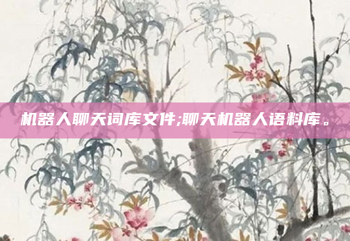 机器人聊天词库文件;聊天机器人语料库。