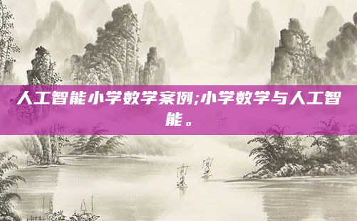 人工智能小学数学案例;小学数学与人工智能。