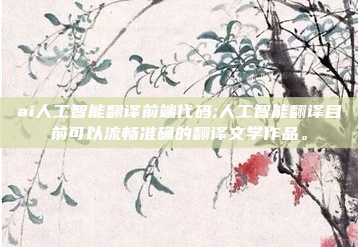 ai人工智能翻译前端代码;人工智能翻译目前可以流畅准确的翻译文学作品。
