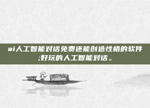 ai人工智能对话免费还能创造性格的软件;好玩的人工智能对话。