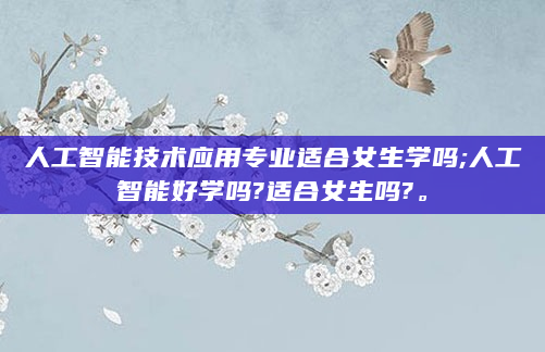人工智能技术应用专业适合女生学吗;人工智能好学吗?适合女生吗?。