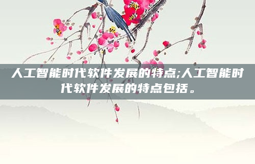 人工智能时代软件发展的特点;人工智能时代软件发展的特点包括。