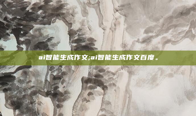 ai智能生成作文;ai智能生成作文百度。