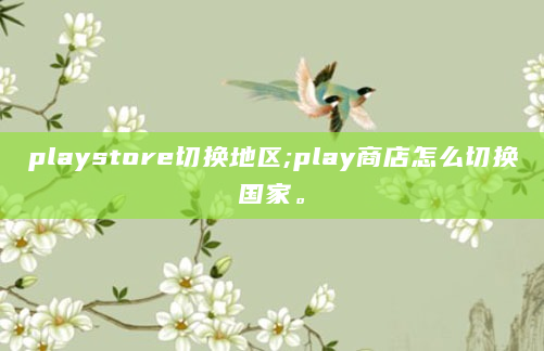 playstore切换地区;play商店怎么切换国家。