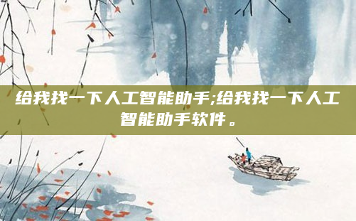 给我找一下人工智能助手;给我找一下人工智能助手软件。