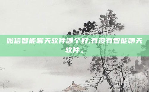 微信智能聊天软件哪个好;有没有智能聊天软件。