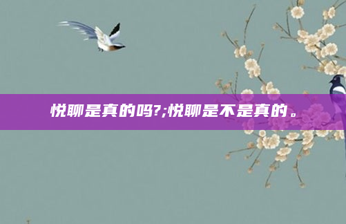 悦聊是真的吗?;悦聊是不是真的。
