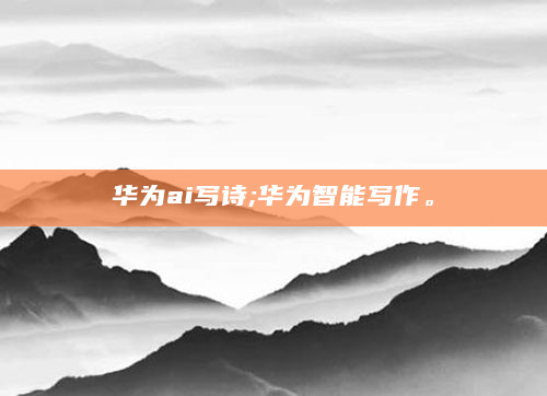 华为ai写诗;华为智能写作。