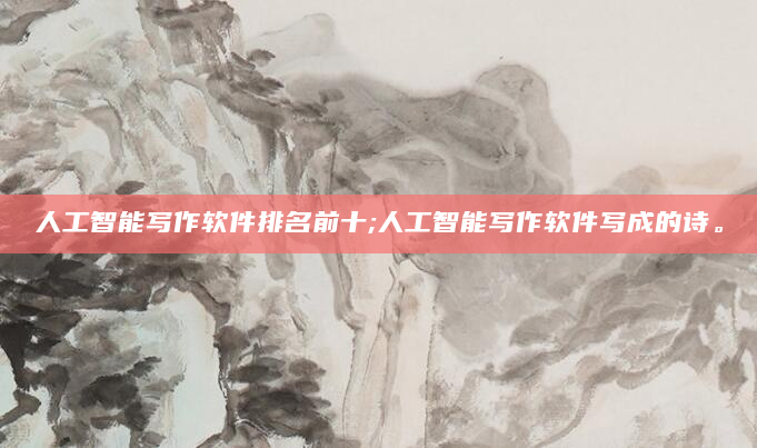 人工智能写作软件排名前十;人工智能写作软件写成的诗。