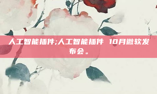 人工智能插件;人工智能插件 10月微软发布会。