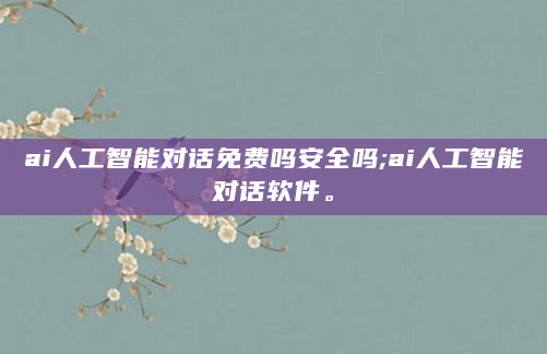 ai人工智能对话免费吗安全吗;ai人工智能对话软件。