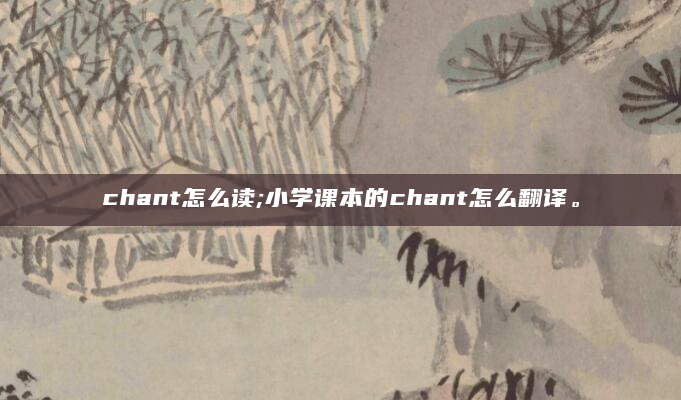 chant怎么读;小学课本的chant怎么翻译。