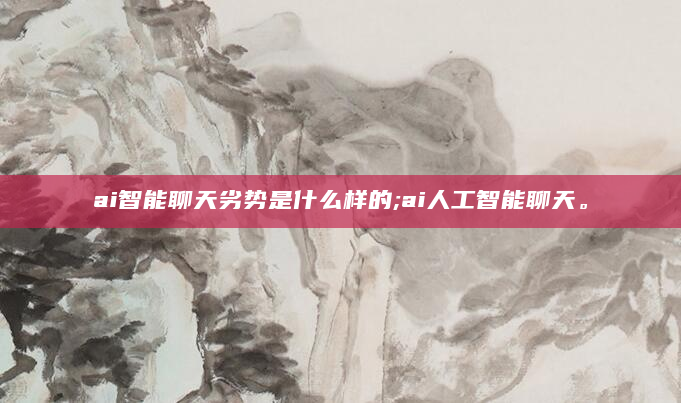 ai智能聊天劣势是什么样的;ai人工智能聊天。