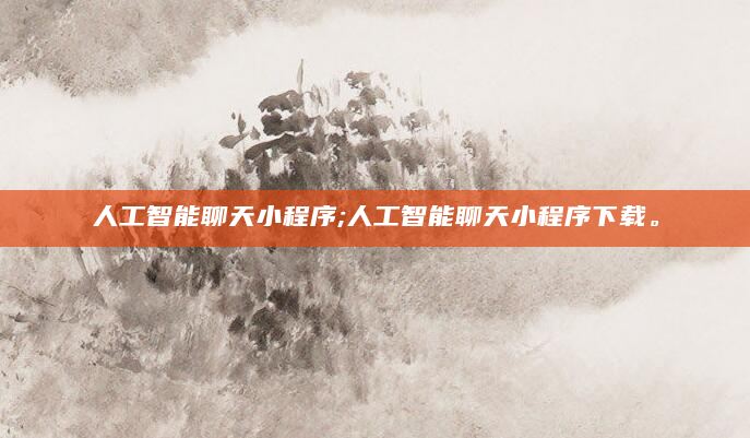 人工智能聊天小程序;人工智能聊天小程序下载。