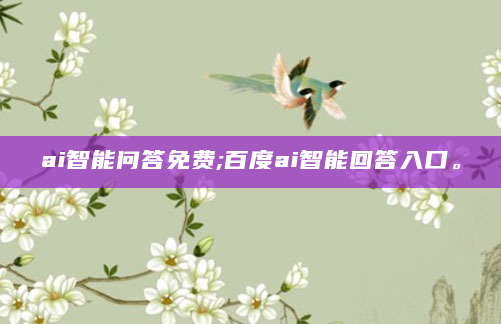 ai智能问答免费;百度ai智能回答入口。
