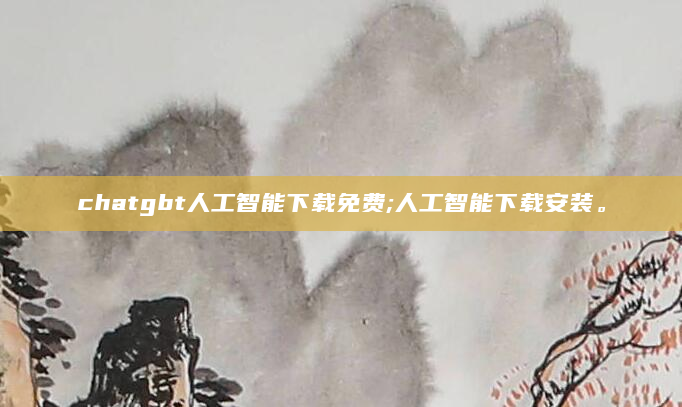 chatgbt人工智能下载免费;人工智能下载安装。