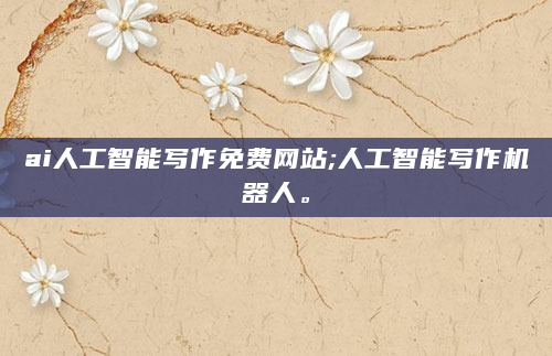 ai人工智能写作免费网站;人工智能写作机器人。
