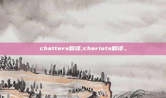 chatters翻译;chariots翻译。