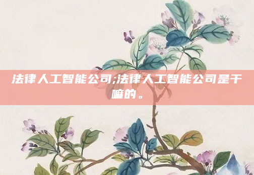 法律人工智能公司;法律人工智能公司是干嘛的。