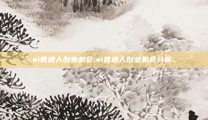 ai普通人创业机会;ai普通人创业机会分析。
