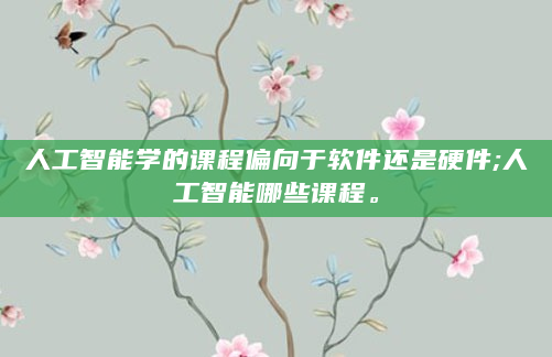 人工智能学的课程偏向于软件还是硬件;人工智能哪些课程。