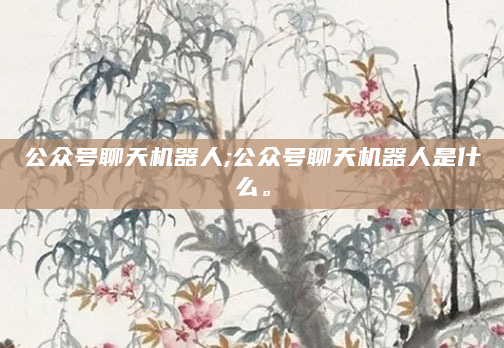 公众号聊天机器人;公众号聊天机器人是什么。