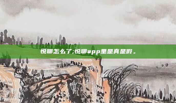 悦聊怎么了;悦聊app里是真是假。