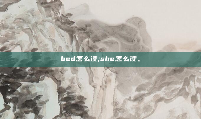 bed怎么读;she怎么读。