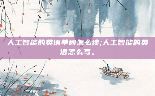 人工智能的英语单词怎么读;人工智能的英语怎么写。