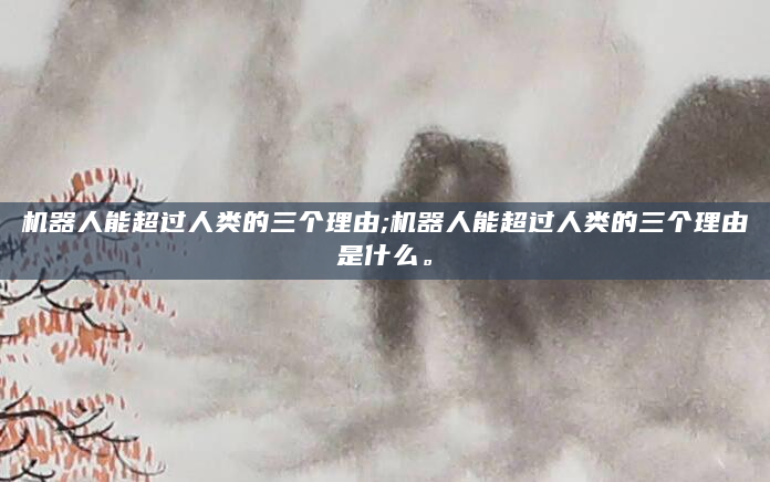 机器人能超过人类的三个理由;机器人能超过人类的三个理由是什么。