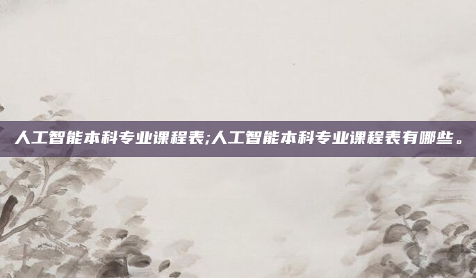 人工智能本科专业课程表;人工智能本科专业课程表有哪些。