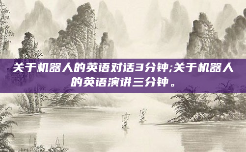 关于机器人的英语对话3分钟;关于机器人的英语演讲三分钟。