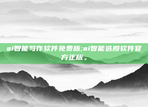 ai智能写作软件免费版;ai智能选股软件官方正版。