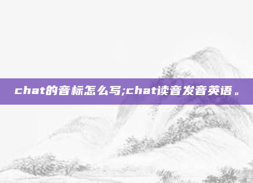 chat的音标怎么写;chat读音发音英语。