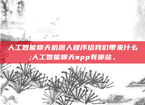 人工智能聊天机器人程序给我们带来什么;人工智能聊天app有哪些。