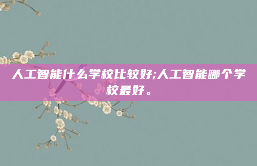 人工智能什么学校比较好;人工智能哪个学校最好。