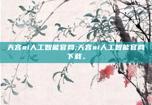 天宫ai人工智能官网;天宫ai人工智能官网下载。
