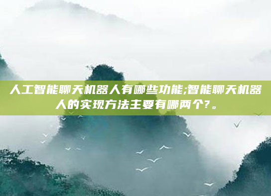 人工智能聊天机器人有哪些功能;智能聊天机器人的实现方法主要有哪两个?。