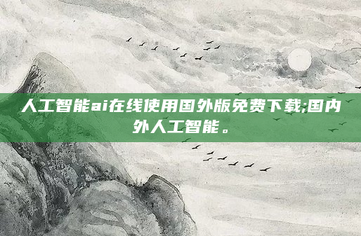 人工智能ai在线使用国外版免费下载;国内外人工智能。